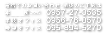 電話でのお問い合わせ・相談のご予約は　本所（大村）　0957-27-3535　早岐オフィス　0956-76-8570　時津オフィス　095-894-5270　吉田事務所　0957-54-3750